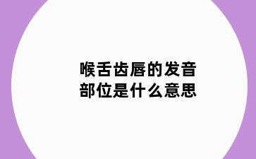 喉舌齿唇的发音部位是什么意思