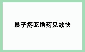嗓子疼吃啥药见效快