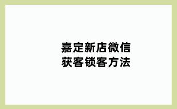 嘉定新店微信获客锁客方法
