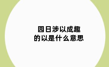 园日涉以成趣的以是什么意思