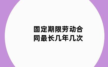 固定期限劳动合同最长几年几次