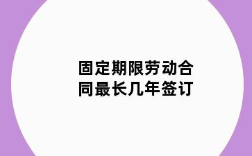固定期限劳动合同最长几年签订
