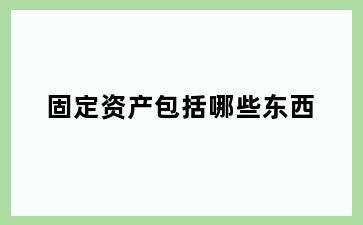 固定资产包括哪些东西