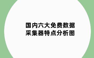 国内六大免费数据采集器特点分析图