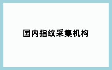 国内指纹采集机构