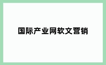 国际产业网软文营销