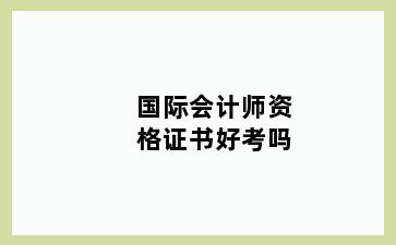 国际会计师资格证书好考吗