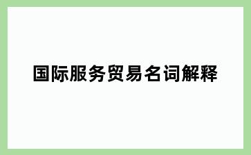 国际服务贸易名词解释