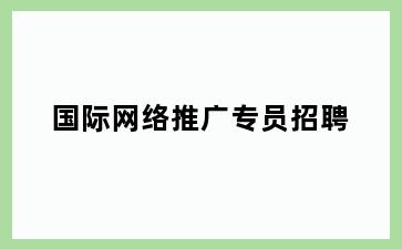 国际网络推广专员招聘