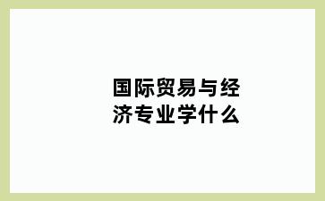 国际贸易与经济专业学什么