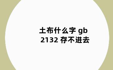 土布什么字 gb2132 存不进去