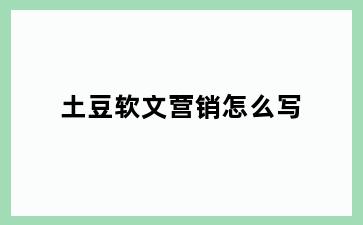 土豆软文营销怎么写