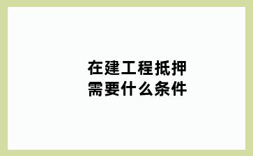 在建工程抵押需要什么条件