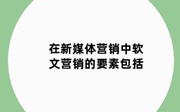 在新媒体营销中软文营销的要素包括