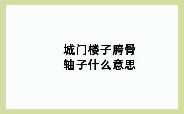 城门楼子胯骨轴子什么意思