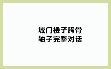 城门楼子胯骨轴子完整对话