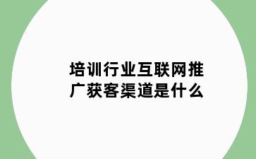 培训行业互联网推广获客渠道是什么