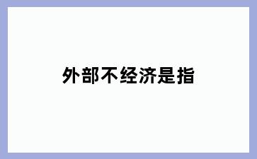 外部不经济是指