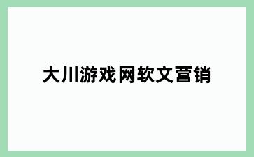 大川游戏网软文营销