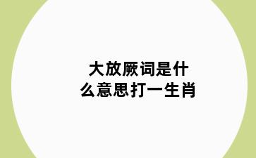 大放厥词是什么意思打一生肖