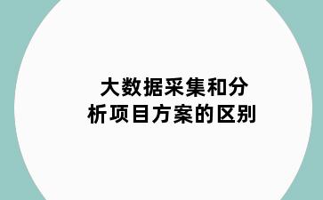 大数据采集和分析项目方案的区别