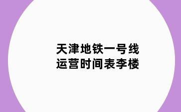 天津地铁一号线运营时间表李楼