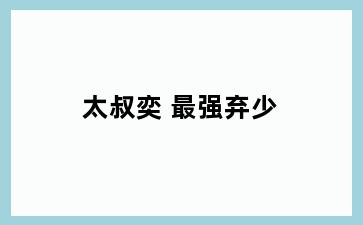 太叔奕 最强弃少