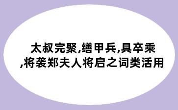 太叔完聚,缮甲兵,具卒乘,将袭郑夫人将启之词类活用