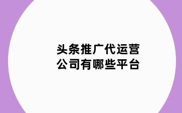 头条推广代运营公司有哪些平台