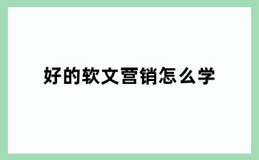 好的软文营销怎么学