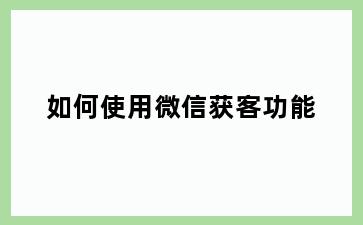 如何使用微信获客功能