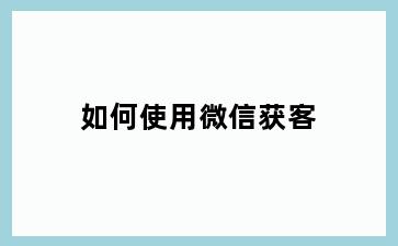 如何使用微信获客