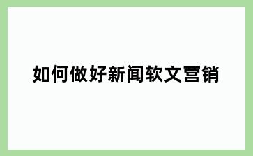如何做好新闻软文营销