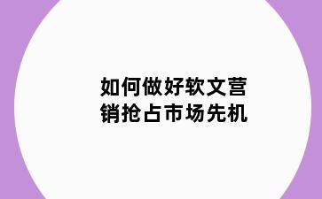 如何做好软文营销抢占市场先机