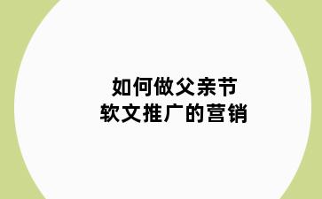 如何做父亲节软文推广的营销