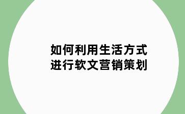 如何利用生活方式进行软文营销策划