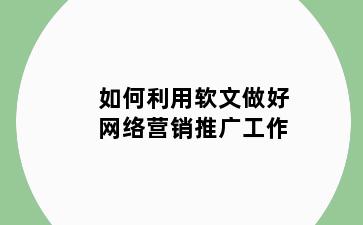 如何利用软文做好网络营销推广工作