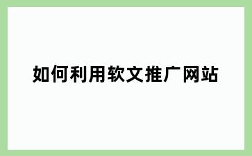 如何利用软文推广网站