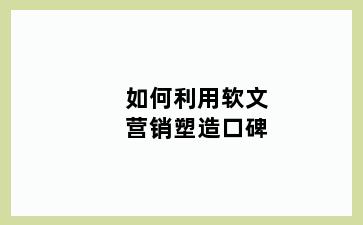如何利用软文营销塑造口碑