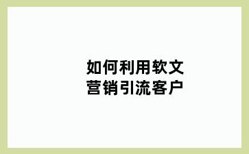 如何利用软文营销引流客户