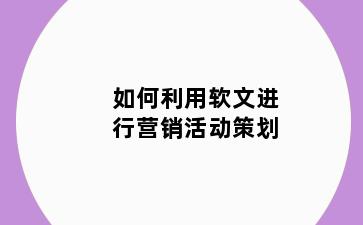如何利用软文进行营销活动策划