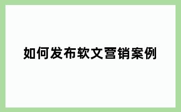如何发布软文营销案例