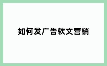 如何发广告软文营销