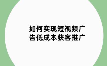 如何实现短视频广告低成本获客推广