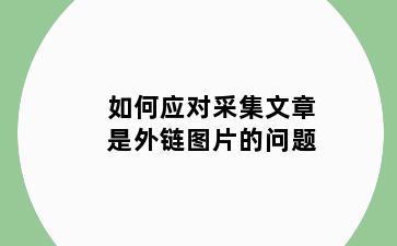 如何应对采集文章是外链图片的问题