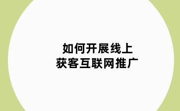 如何开展线上获客互联网推广