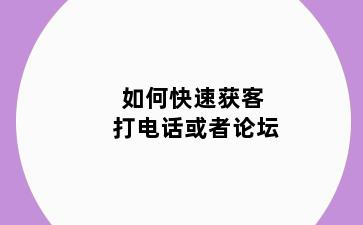 如何快速获客 打电话或者论坛