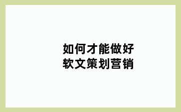 如何才能做好软文策划营销