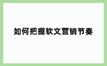 如何把握软文营销节奏