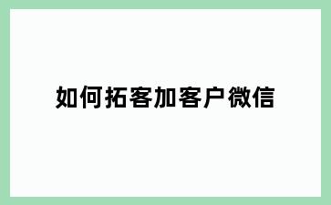 如何拓客加客户微信